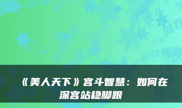 《美人天下》宫斗智慧：如何在深宫站稳脚跟