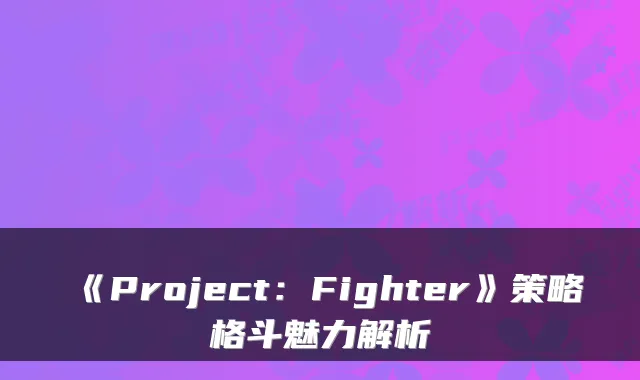 《Project：Fighter》策略格斗魅力解析