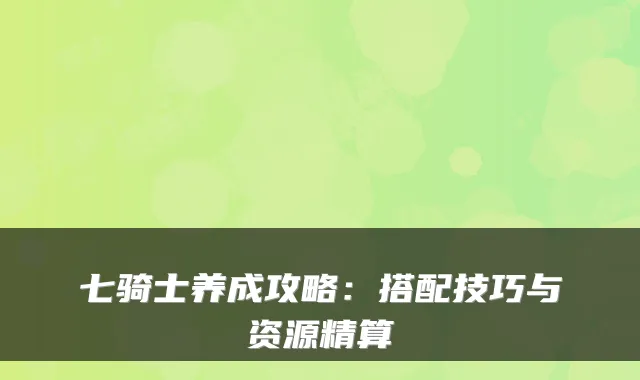 七骑士养成攻略：搭配技巧与资源精算