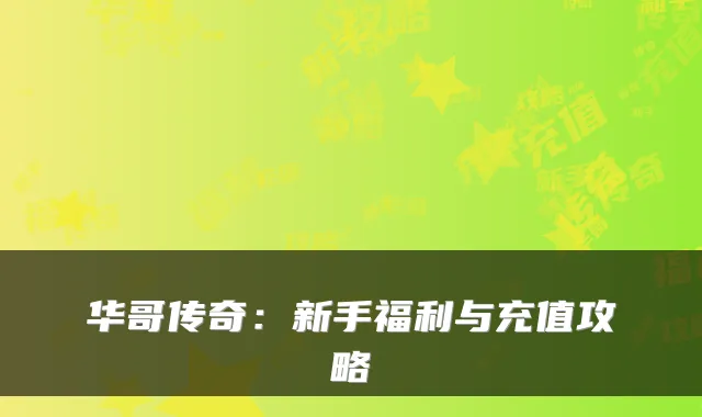 华哥传奇：新手福利与充值攻略