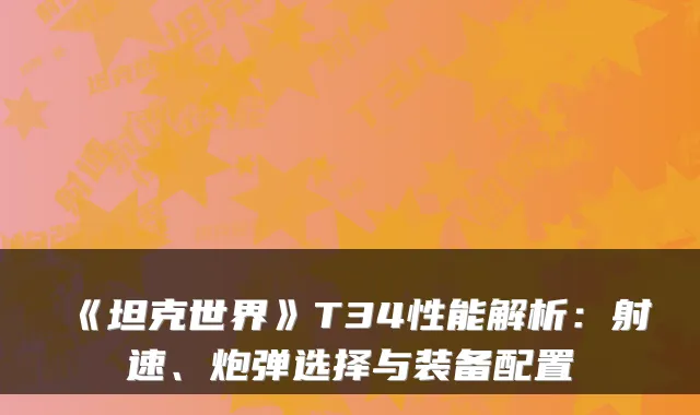 《坦克世界》T34性能解析：射速、炮弹选择与装备配置