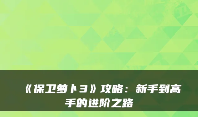《保卫萝卜3》攻略：新手到高手的进阶之路