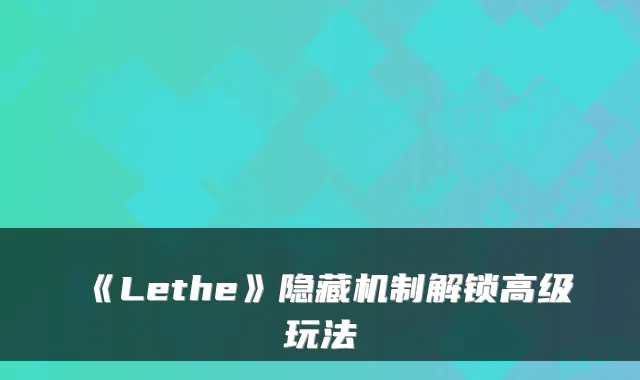 《Lethe》隐藏机制解锁高级玩法