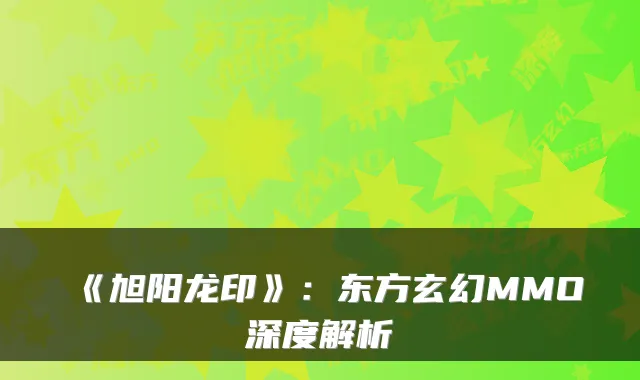 《旭阳龙印》：东方玄幻MMO深度解析