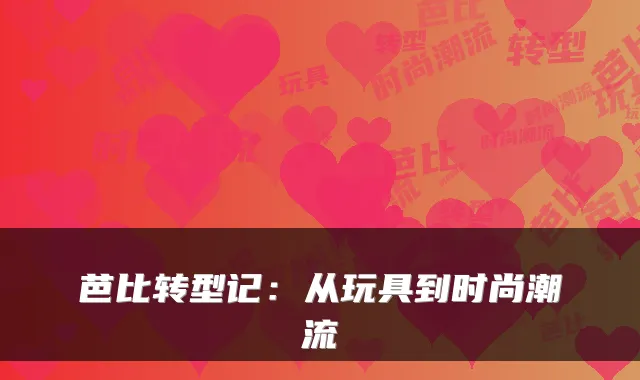 芭比转型记：从玩具到时尚潮流