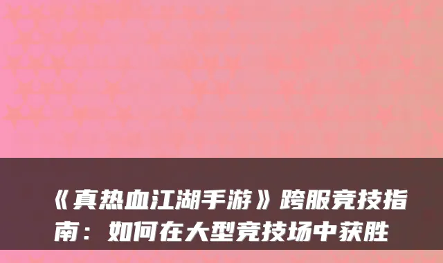 《真热血江湖手游》跨服竞技指南:如何在大型竞技场中获胜