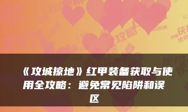 《攻城掠地》红甲装备获取与使用全攻略:避免常见陷阱和误区