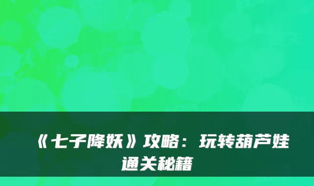 《七子降妖》攻略：玩转葫芦娃通关秘籍