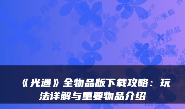 《光遇》全物品版下载攻略：玩法详解与重要物品介绍
