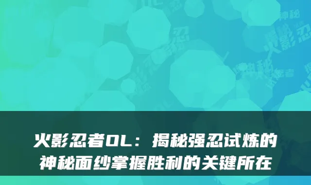 火影忍者OL:揭秘强忍试炼的神秘面纱掌握胜利的关键所在