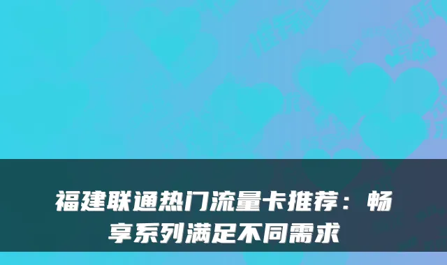 福建联通热门流量卡推荐：畅享系列满足不同需求