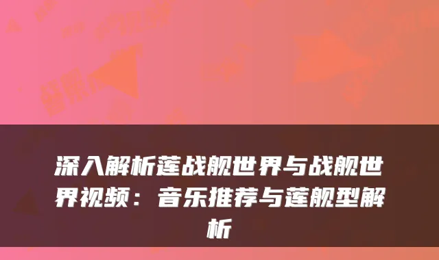 深入解析莲战舰世界与战舰世界视频：音乐推荐与莲舰型解析