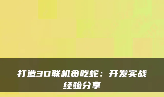 打造3D联机贪吃蛇:开发实战经验分享