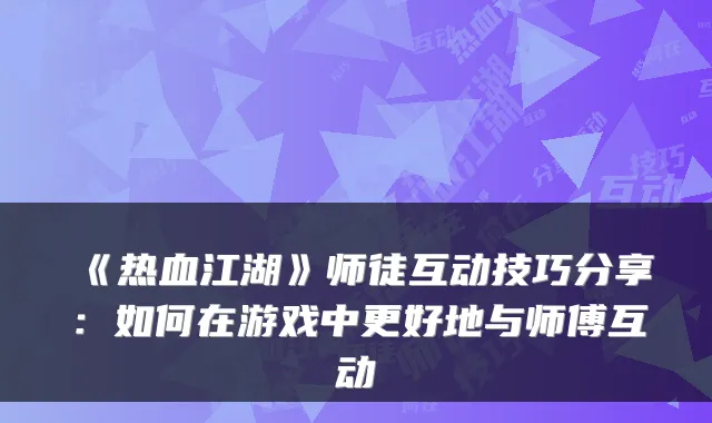 《热血江湖》师徒互动技巧分享:如何在游戏中更好地与师傅互动