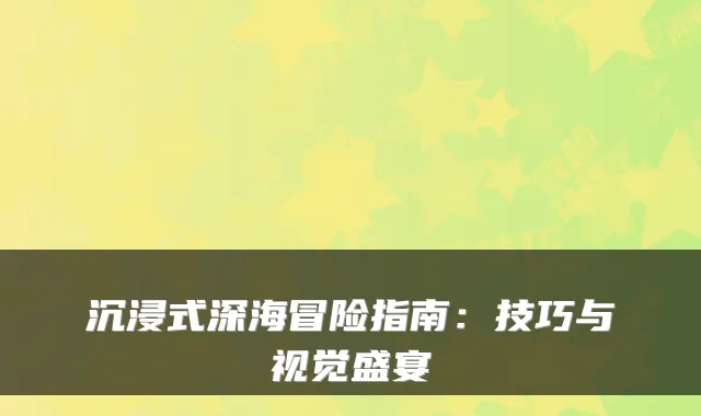 沉浸式深海冒险指南：技巧与视觉盛宴