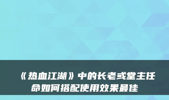 《热血江湖》中的长老或堂主任命如何搭配使用效果佳