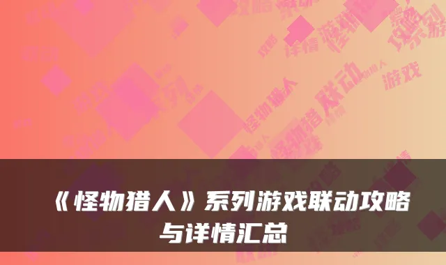 《怪物猎人》系列游戏联动攻略与详情汇总