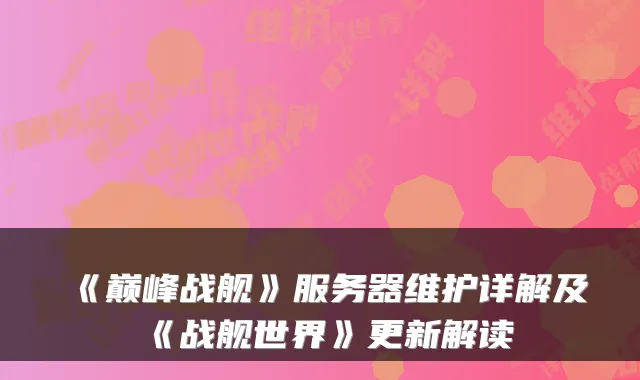 《巅峰战舰》服务器维护详解及《战舰世界》更新解读