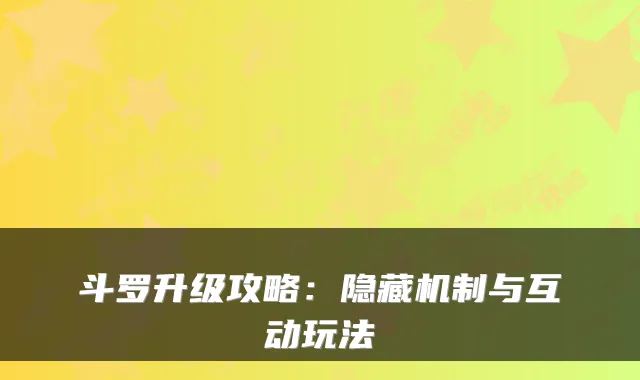 斗罗升级攻略：隐藏机制与互动玩法