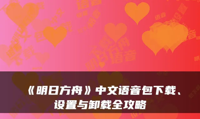 《明日方舟》中文语音包下载、设置与卸载全攻略