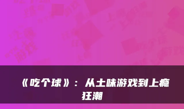 《吃个球》：从土味游戏到上瘾狂潮