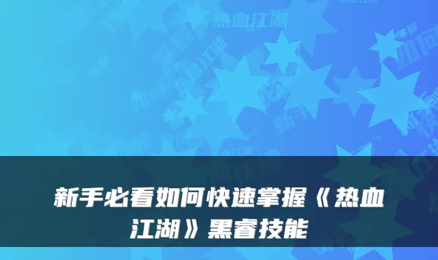 新手必看如何快速掌握《热血江湖》黑睿技能