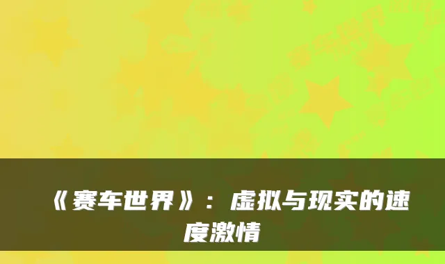 《赛车世界》：虚拟与现实的速度激情