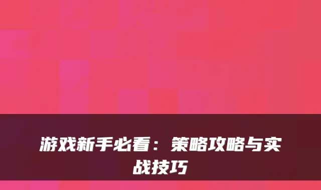 游戏新手必看：策略攻略与实战技巧