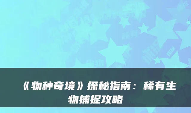 《物种奇境》探秘指南：稀有生物捕捉攻略