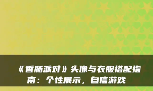 《香肠派对》头像与衣服搭配指南:个性展示,自信游戏
