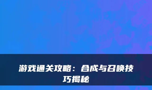 游戏通关攻略：合成与召唤技巧揭秘