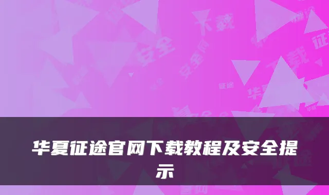 华夏征途官网下载教程及安全提示