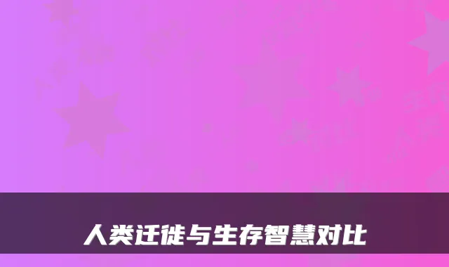 人类迁徙与生存智慧对比