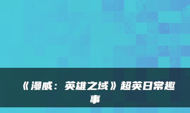 《漫威：英雄之域》超英日常趣事
