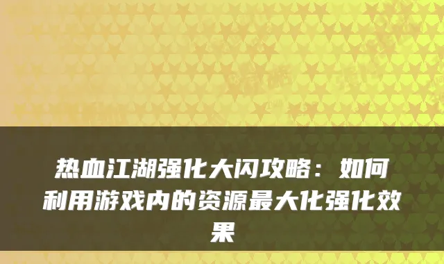 热血江湖强化大闪攻略：如何利用游戏内的资源大化强化效果