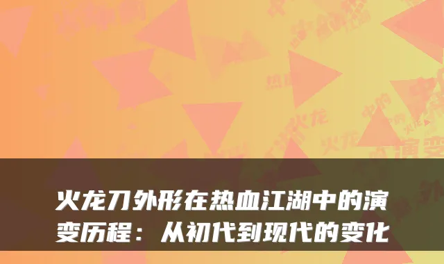 火龙刀外形在热血江湖中的演变历程：从初代到现代的变化