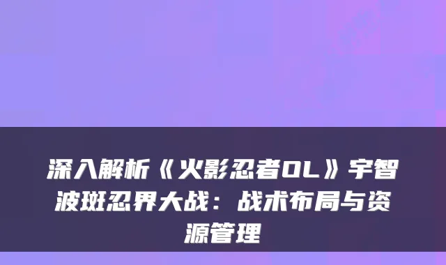 深入解析《火影忍者OL》宇智波斑忍界大战：战术布局与资源管理