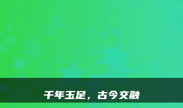 千年玉足，古今交融