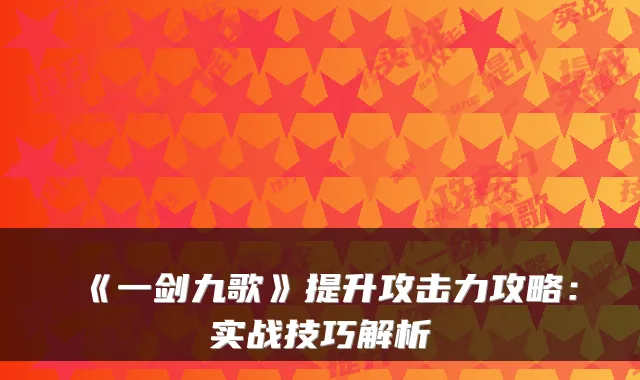 《一剑九歌》提升攻击力攻略:实战技巧解析