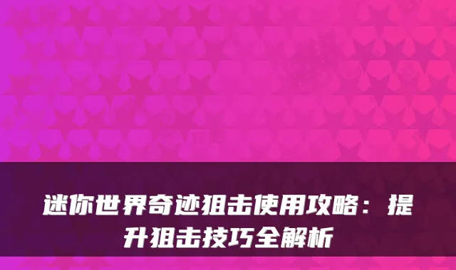 迷你世界奇迹狙击使用攻略：提升狙击技巧全解析