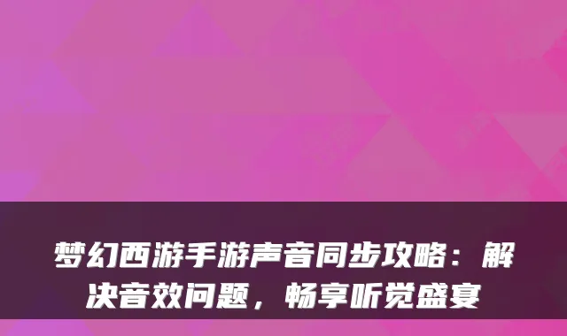 梦幻西游手游声音同步攻略：解决音效问题，畅享听觉盛宴