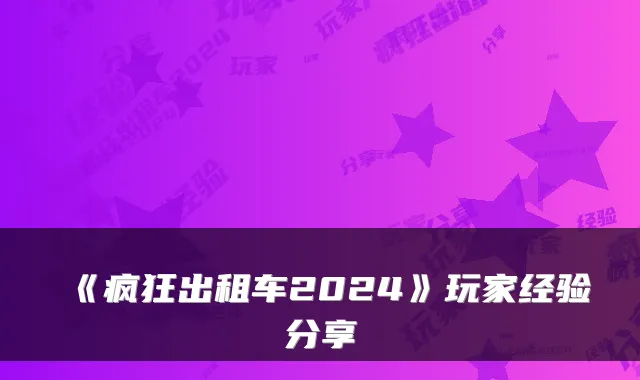 《疯狂出租车2024》玩家经验分享