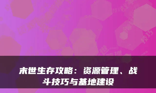 末世生存攻略:资源管理、战斗技巧与基地建设