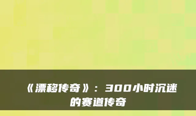 《漂移传奇》:300小时沉迷的赛道传奇
