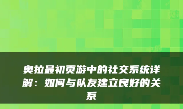 奥拉初页游中的社交系统详解：如何与队友建立良好的关系