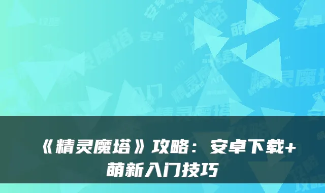 《精灵魔塔》攻略：安卓下载+萌新入门技巧
