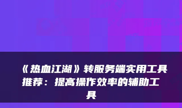 《热血江湖》转服务端实用工具推荐：提高操作效率的辅助工具
