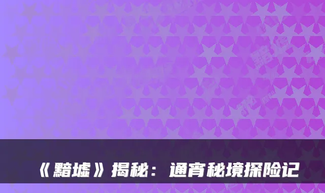 《黯墟》揭秘：通宵秘境探险记