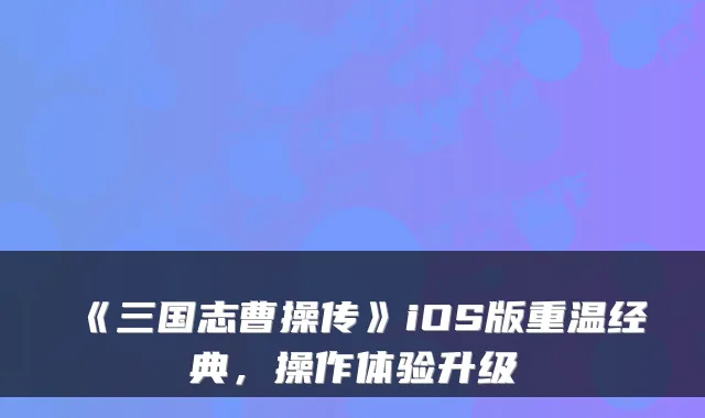 《三国志曹操传》iOS版重温经典，操作体验升级