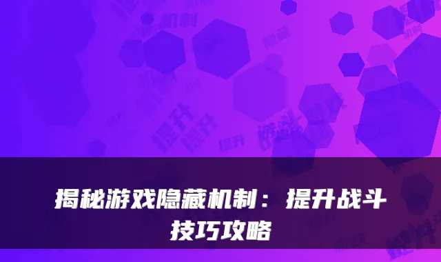 揭秘游戏隐藏机制：提升战斗技巧攻略